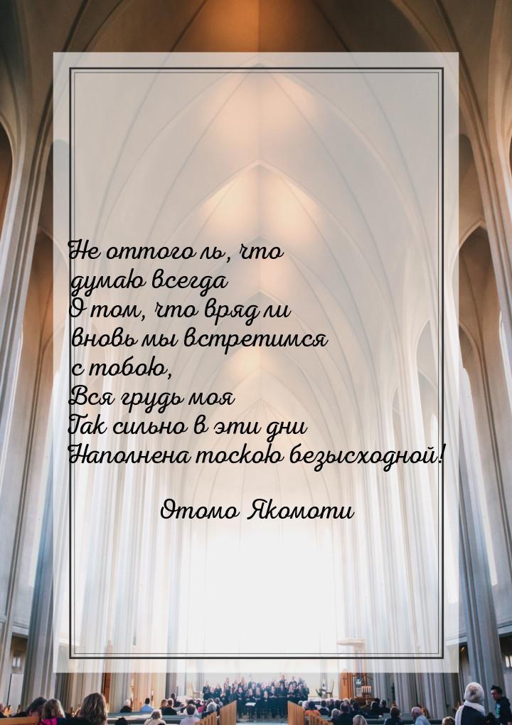 Не оттого ль, что думаю всегда О том, что вряд ли вновь мы встретимся с тобою, Вся грудь м