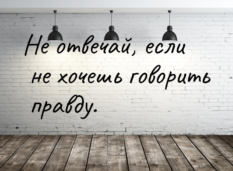 Не отвечай, если не хочешь говорить правду.