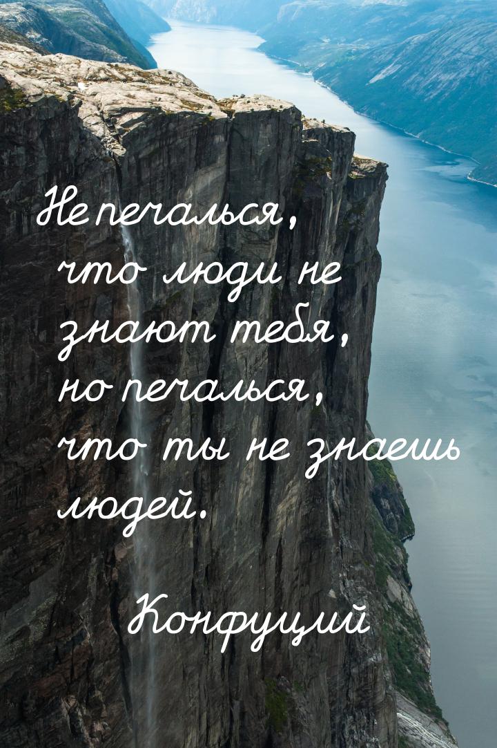 Не печалься, что люди не знают тебя, но печалься, что ты не знаешь людей.