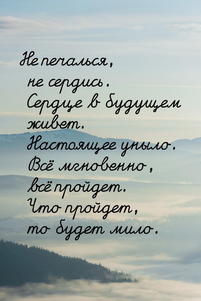 Не печалься, не сердись. Сердце в будущем живет. Настоящее уныло. Всё мгновенно, всё пройд