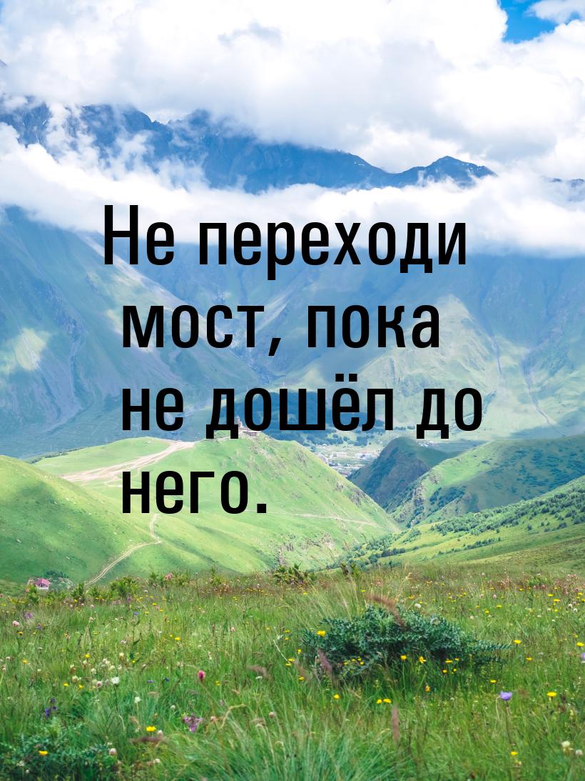 Не переходи мост, пока не дошёл до него.