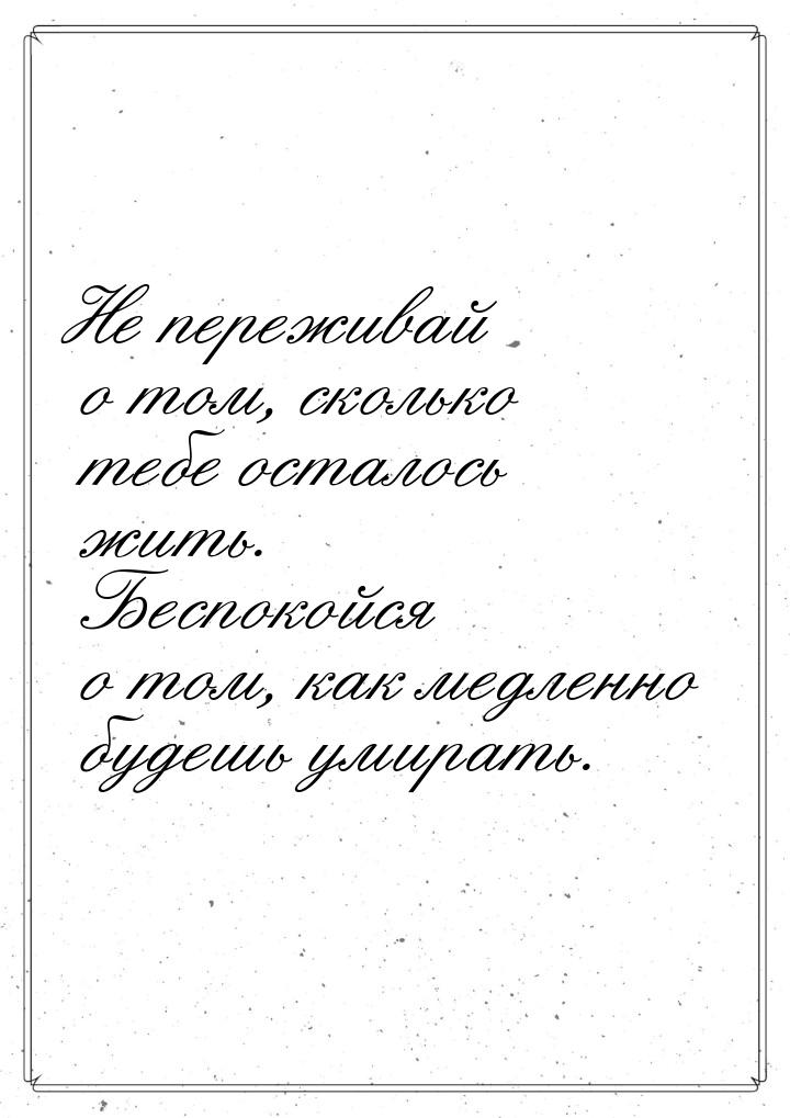 Не переживай о том, сколько тебе осталось жить. Беспокойся о том, как медленно будешь умир