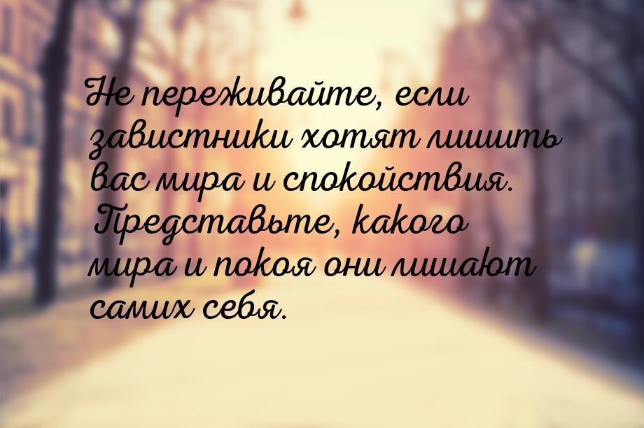 Не переживайте, если завистники хотят лишить вас мира и спокойствия. Представьте, какого м