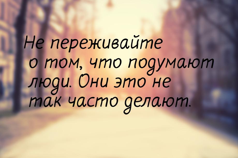 Не переживайте о том, что подумают люди. Они это не так часто делают.