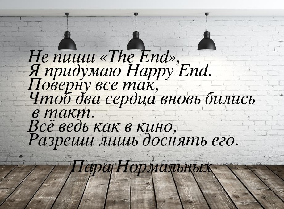 Не пиши The End, Я придумаю Happy End. Поверну все так, Чтоб два сердца внов