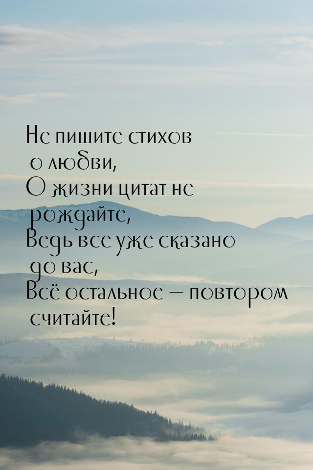 Не пишите стихов о любви, О жизни цитат не рождайте, Ведь все уже сказано до вас, Всё оста