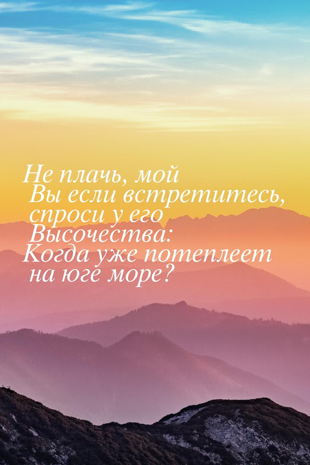 Не плачь, мой Вы если встретитесь, спроси у его Высочества: Когда уже потеплеет на юге мор