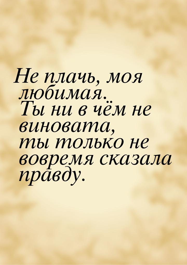 Не плачь, моя любимая. Ты ни в чём не виновата, ты только не вовремя сказала правду.