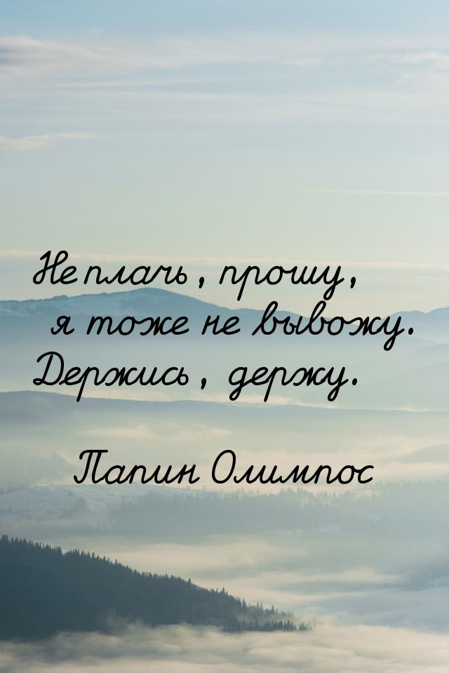 Не плачь, прошу, я тоже не вывожу. Держись, держу.