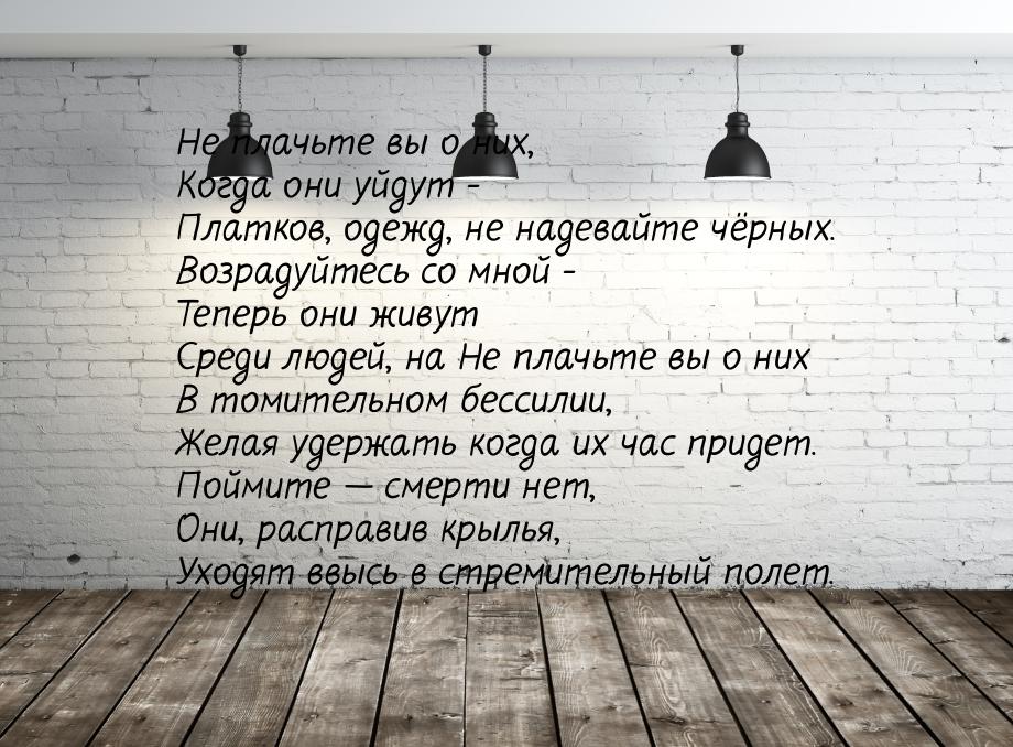 Не плачьте вы о них, Когда они уйдут - Платков, одежд, не надевайте чёрных. Возрадуйтесь с