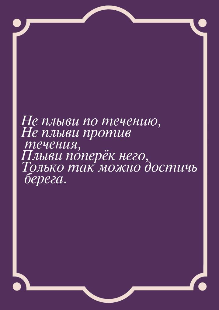 Не плыви по течению, Не плыви против течения, Плыви поперёк него, Только так можно достичь