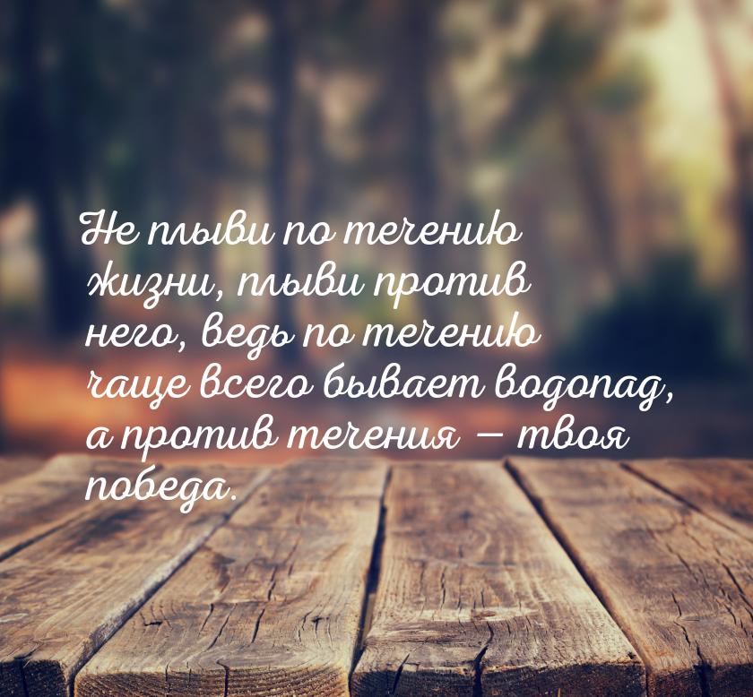 Не плыви по течению жизни, плыви против него, ведь по течению чаще всего бывает водопад, а