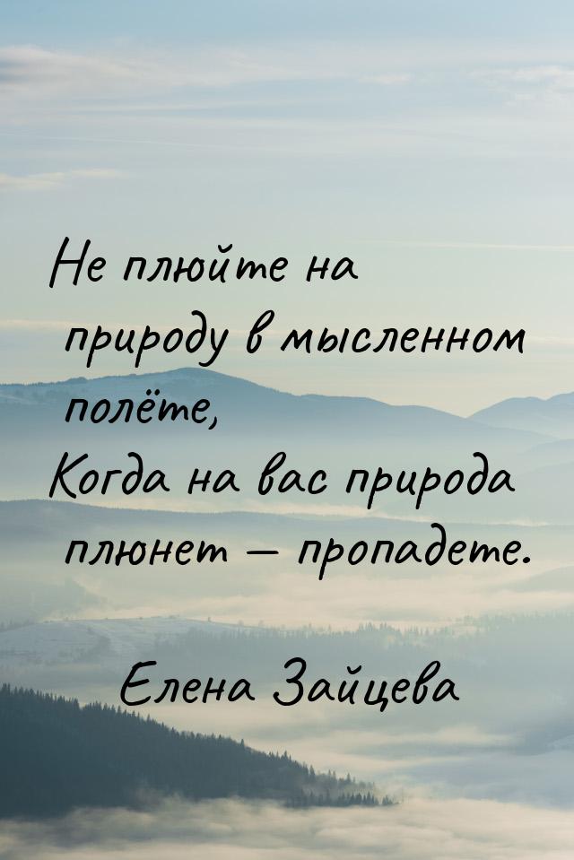 Не плюйте на природу в мысленном полёте, Когда на вас природа плюнет  пропадете.