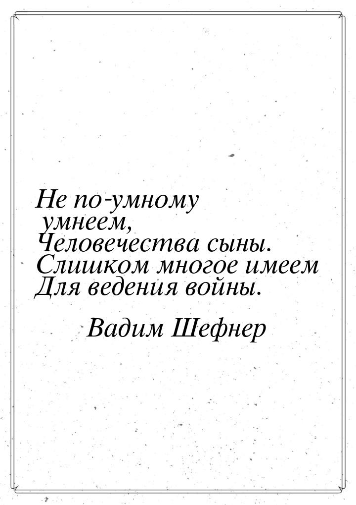 Не по-умному умнеем, Человечества сыны. Слишком многое имеем Для ведения войны.