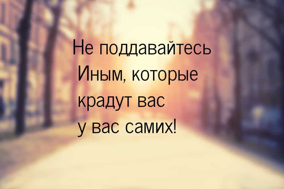 Не поддавайтесь Иным, которые крадут вас у вас самих!