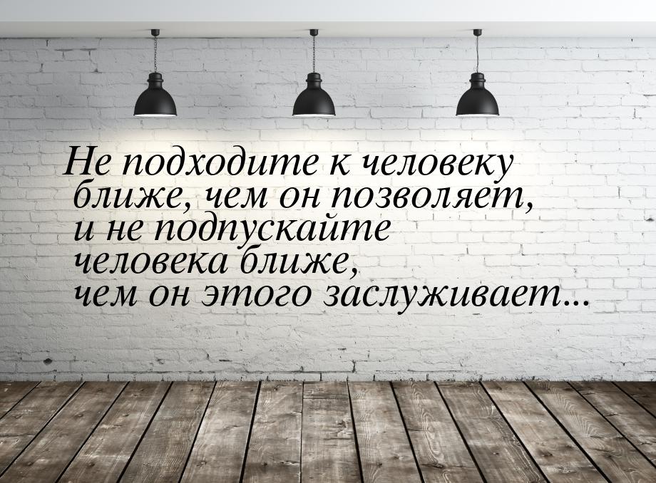 Не подходите к человеку ближе, чем он позволяет, и не подпускайте человека ближе, чем он э