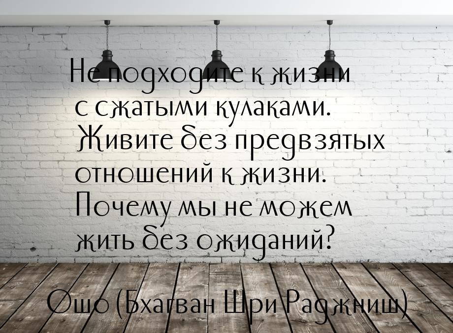 Не подходите к жизни с сжатыми кулаками. Живите без предвзятых отношений к жизни. Почему м