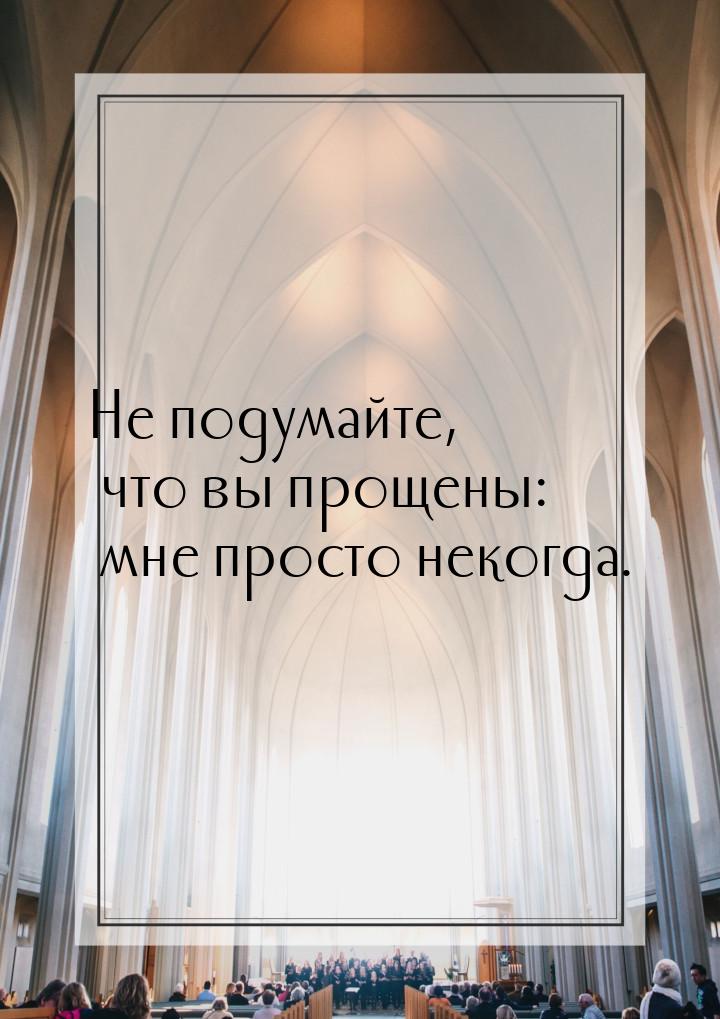 Не подумайте, что вы прощены: мне просто некогда.