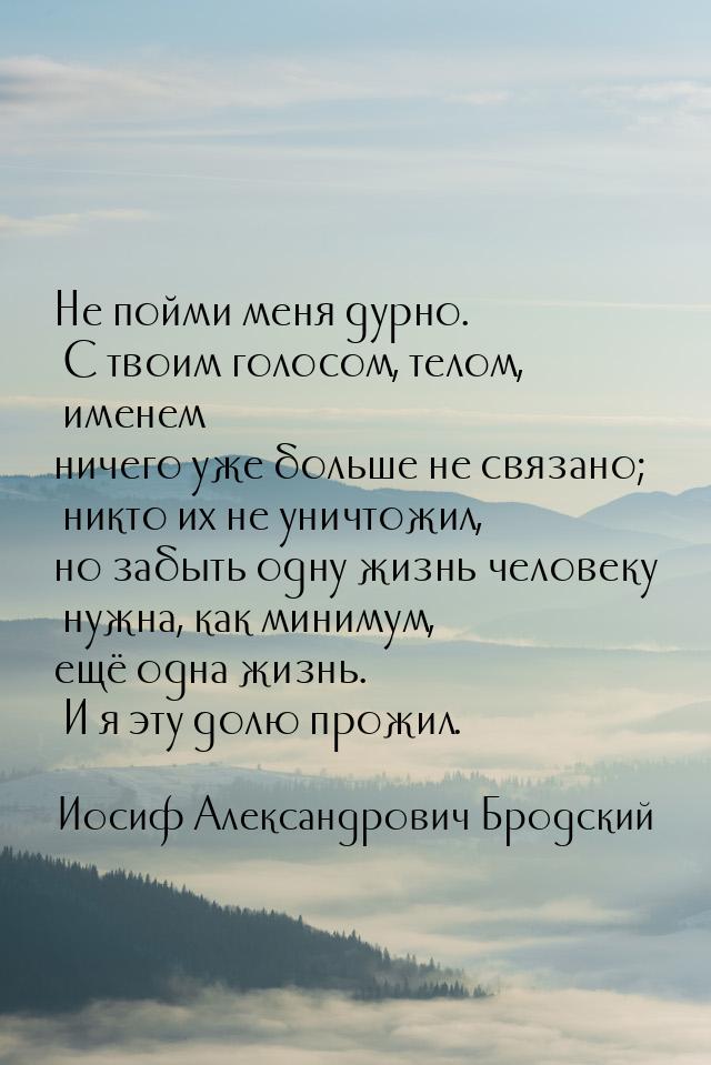 Не пойми меня дурно. С твоим голосом, телом, именем ничего уже больше не связано; никто их