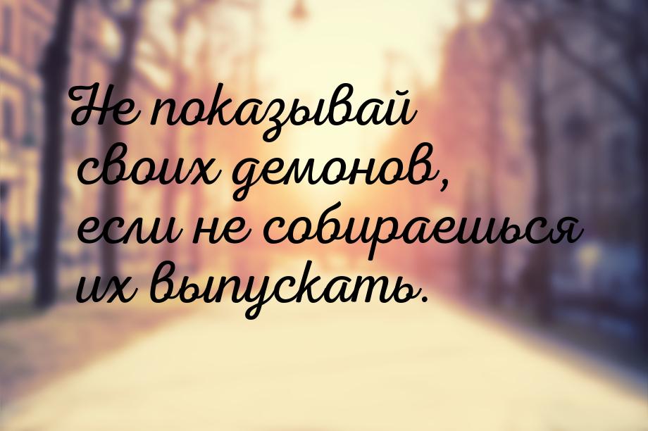 Не показывай своих демонов, если не собираешься их выпускать.