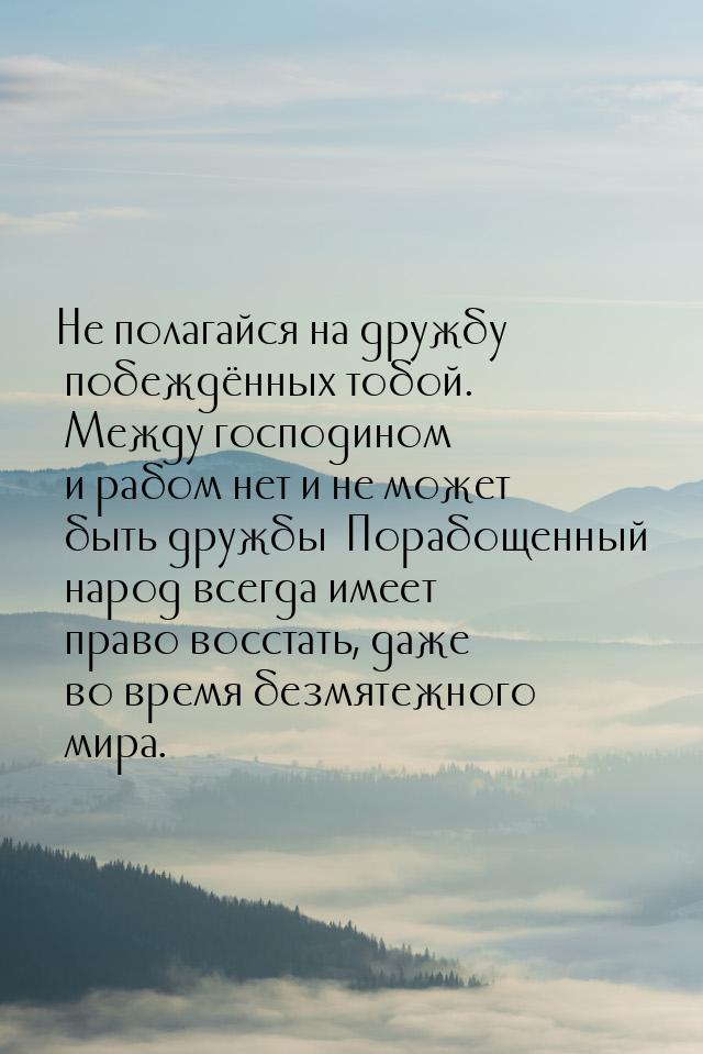 Не полагайся на дружбу побеждённых тобой. Между господином и рабом нет и не может быть дру