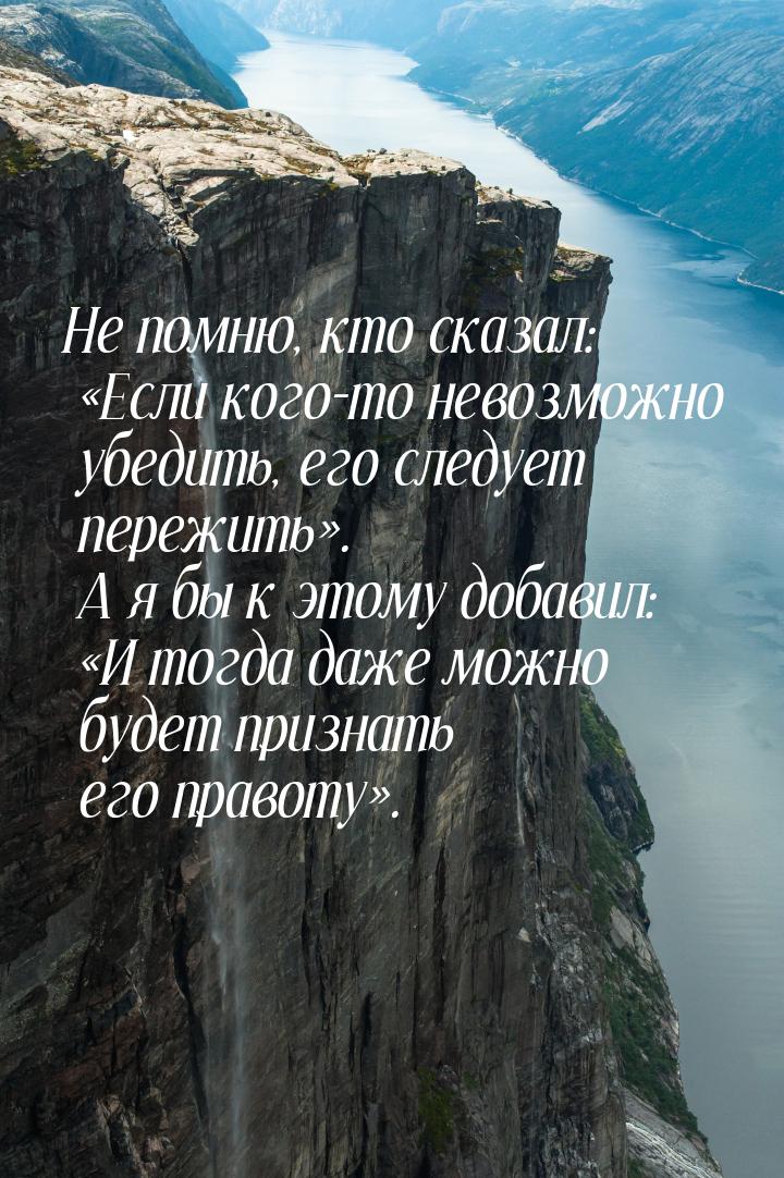 Не помню, кто сказал: «Если кого-то невозможно убедить, его следует пережить». А я бы к эт