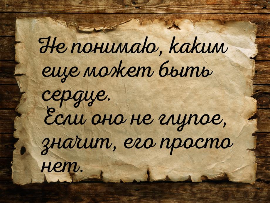 Не понимаю, каким еще может быть сердце. Если оно не глупое, значит, его просто нет.