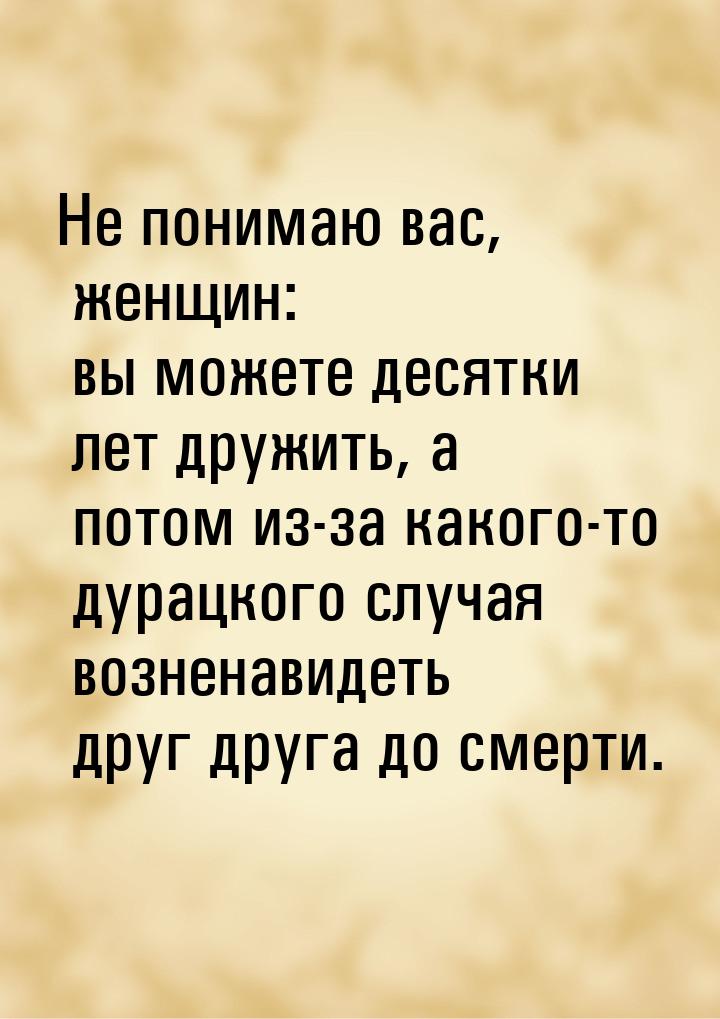 Не понимаю вас, женщин: вы можете десятки лет дружить, а потом из-за какого-то дурацкого с