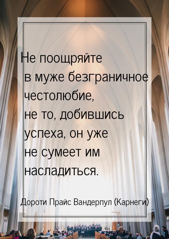 Не поощряйте в муже безграничное честолюбие, не то, добившись успеха, он уже не сумеет им 