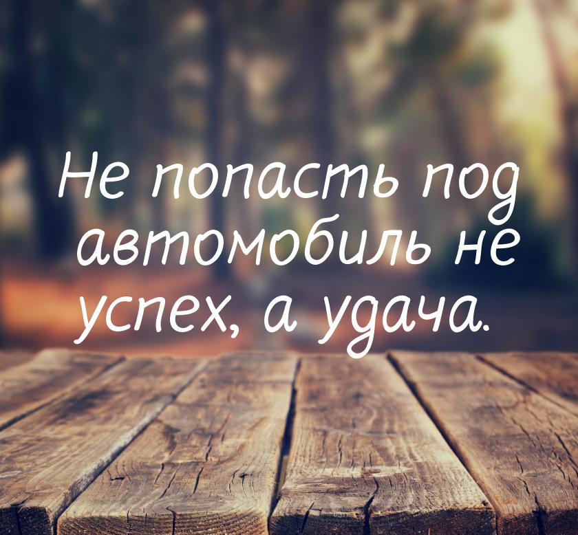 Не попасть под автомобиль не успех, а удача.