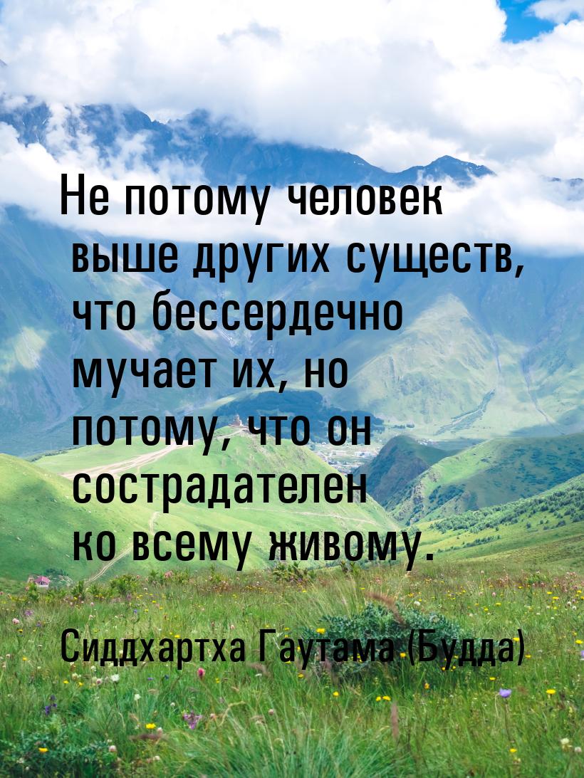 Не потому человек выше других существ, что бессердечно мучает их, но потому, что он состра