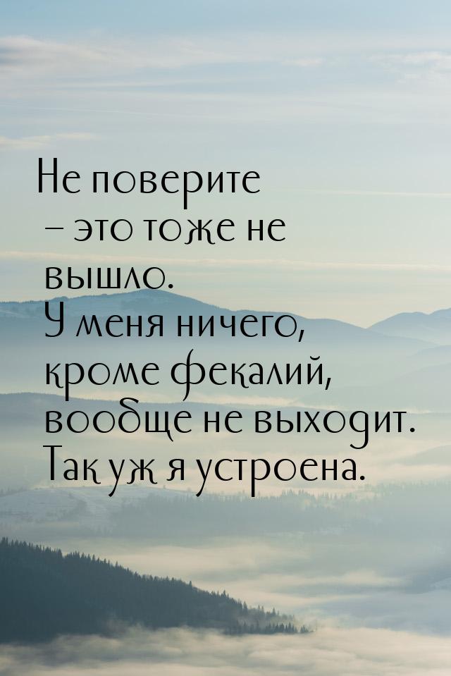 Не поверите – это тоже не вышло. У меня ничего, кроме фекалий, вообще не выходит. Так уж я