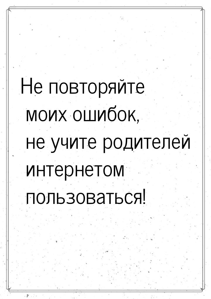 Не повторяйте моих ошибок, не учите родителей интернетом пользоваться!