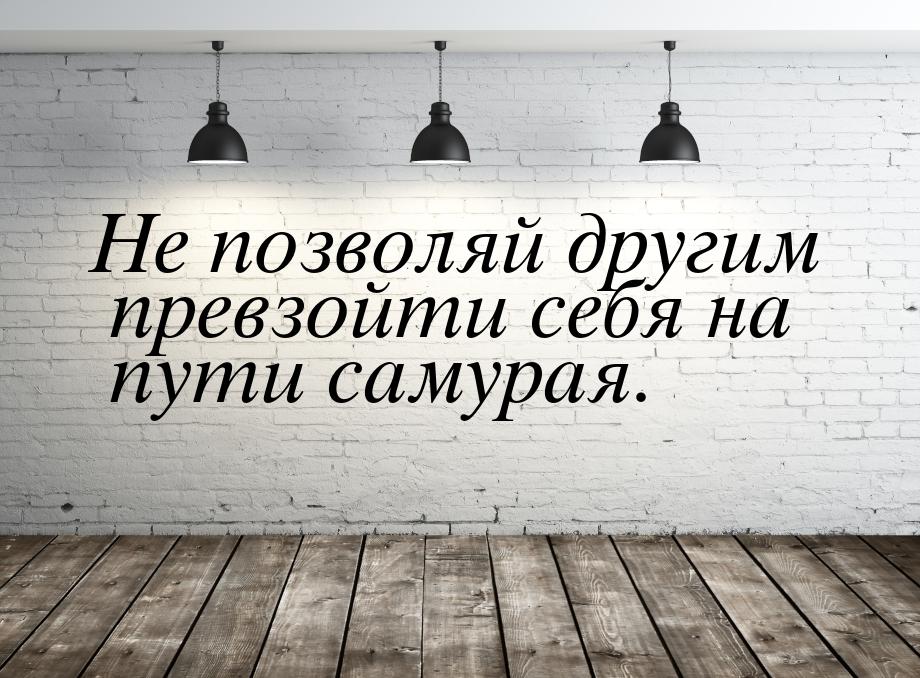 Не позволяй другим превзойти себя на пути самурая.