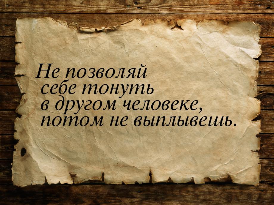 Не позволяй себе тонуть в другом человеке, потом не выплывешь.