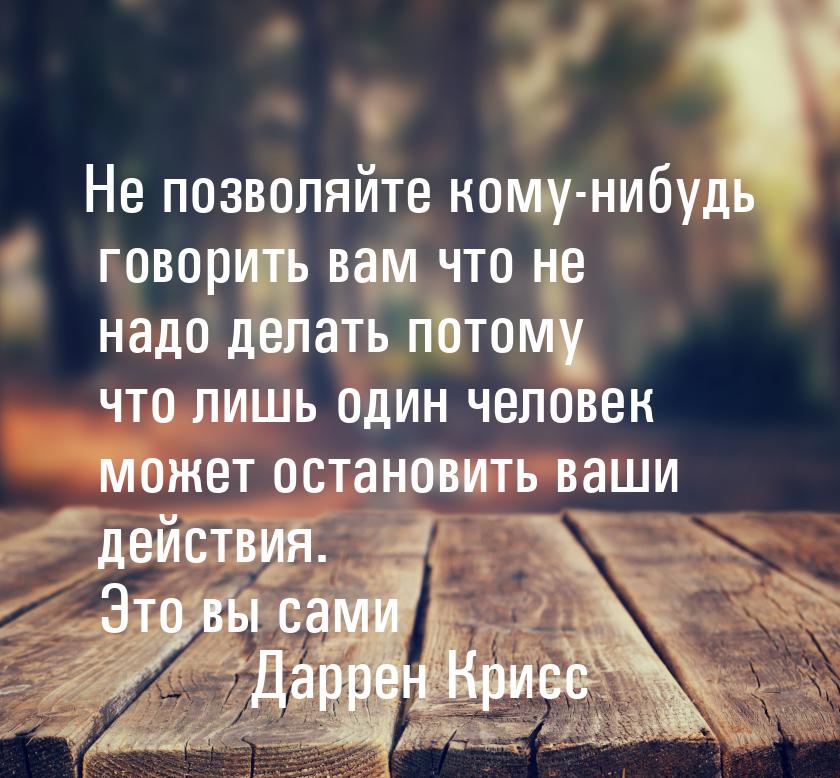 Не позволяйте кому-нибудь говорить вам что не надо делать потому что лишь один человек мож