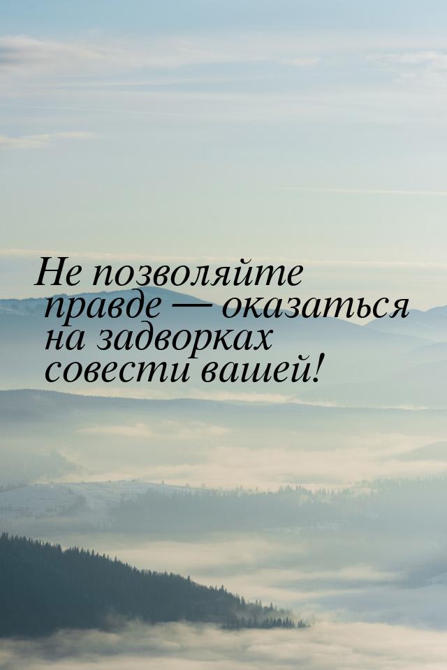 Не позволяйте правде — оказаться на задворках совести вашей!