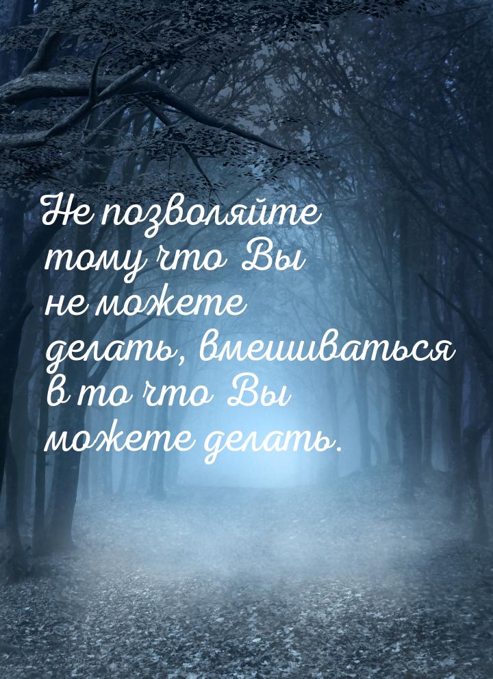 Не позволяйте тому что Вы не можете делать, вмешиваться в то что Вы можете делать.