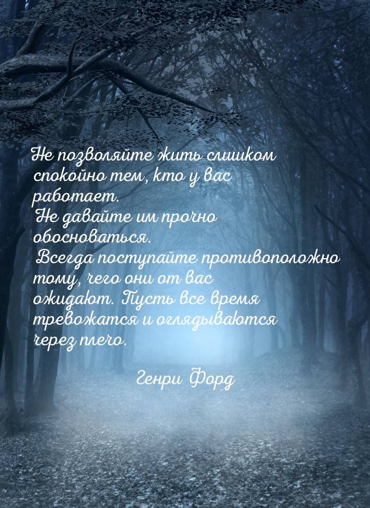 Не позволяйте жить слишком спокойно тем, кто у вас работает. Не давайте им прочно обоснова