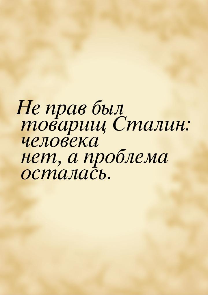 Не прав был товарищ Сталин: человека нет, а проблема осталась.