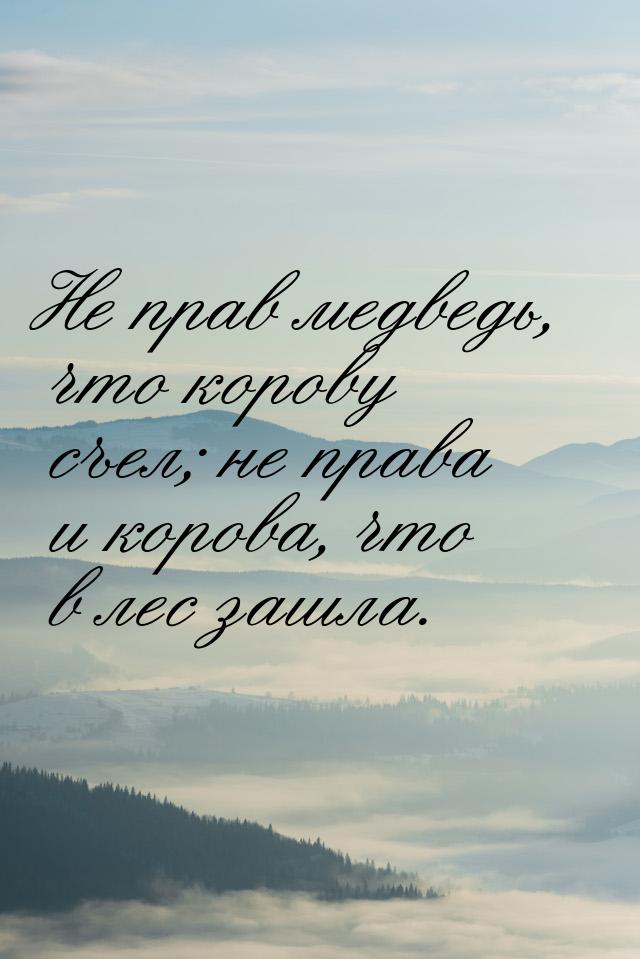 Не прав медведь, что корову съел; не права и корова, что в лес зашла.