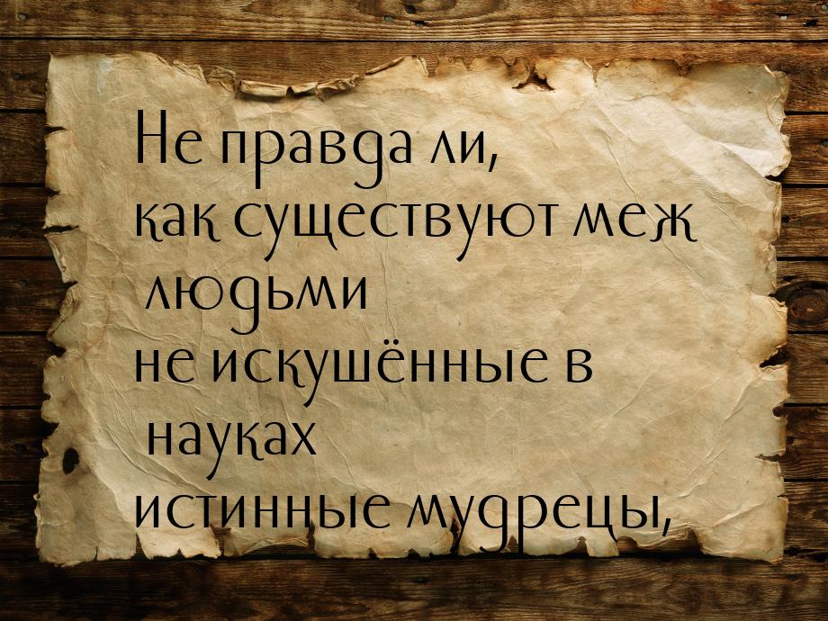 Не правда ли, как существуют меж людьми не искушённые в науках истинные мудрецы,