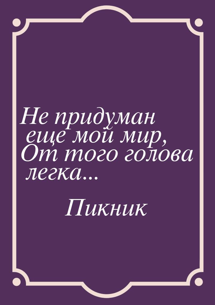 Не придуман еще мой мир, От того голова легка...