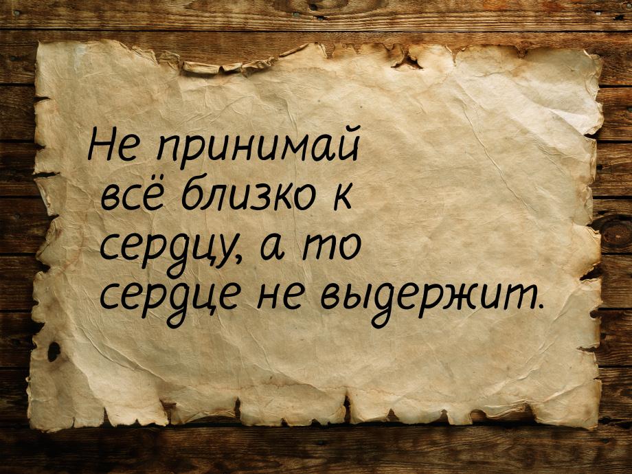 Не принимай всё близко к сердцу, а то сердце не выдержит.