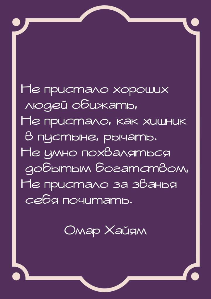 Не пристало хороших людей обижать, Не пристало, как хищник в пустыне, рычать. Не умно похв