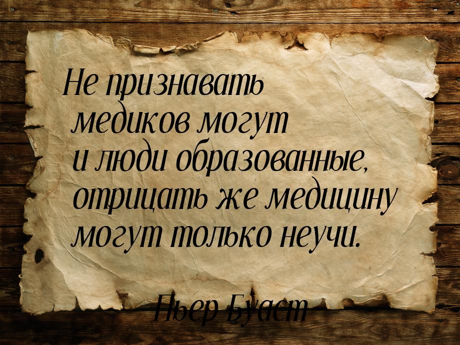 Не признавать медиков могут и люди образованные, отрицать же медицину могут только неучи.