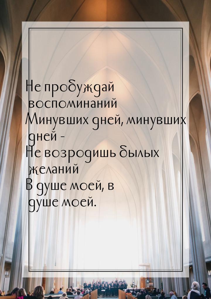 Не пробуждай воспоминаний Минувших дней, минувших дней - Не возродишь былых желаний В душе