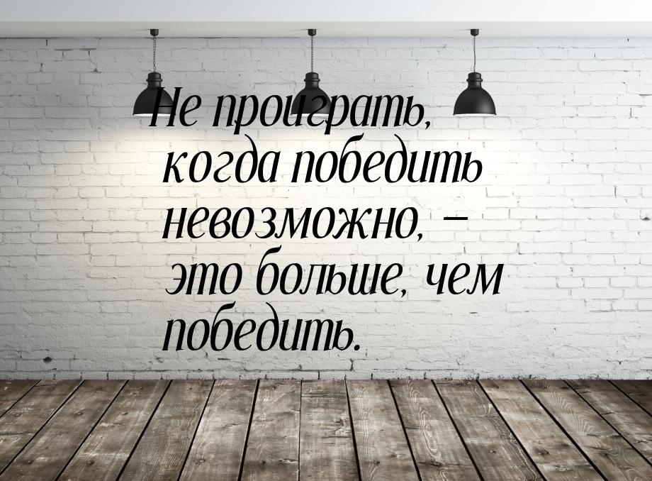 Не проиграть, когда победить невозможно,  это больше, чем победить.