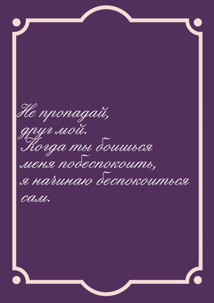 Не пропадай, друг мой. Когда ты боишься меня побеспокоить, я начинаю беспокоиться сам.