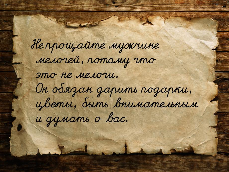 Не прощайте мужчине мелочей, потому что это не мелочи. Он обязан дарить подарки, цветы, бы